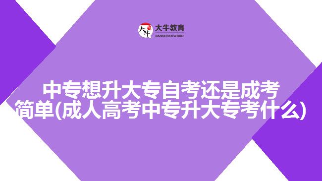 中專想升大專自考還是成考簡單(成人高考中專升大?？际裁?