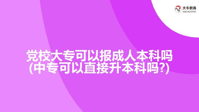 黨校大專可以報(bào)成人本科嗎(中?？梢灾苯由究茊?)