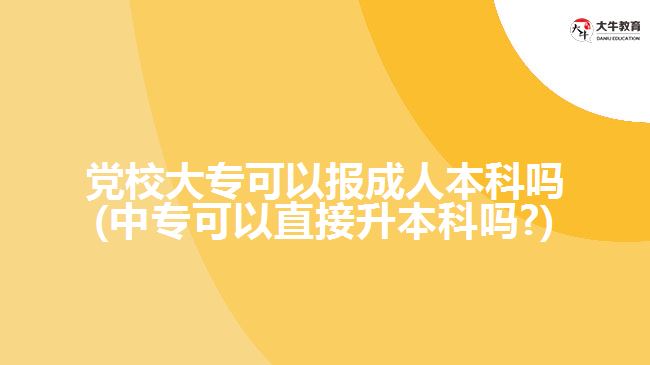 黨校大專(zhuān)可以報(bào)成人本科嗎(中專(zhuān)可以直接升本科嗎?)