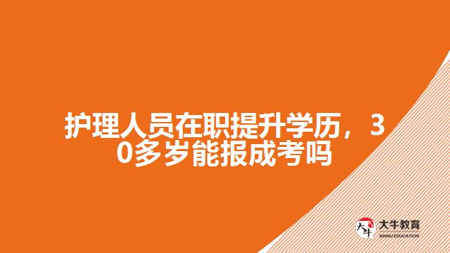 護理人員在職提升學歷，30多歲能報成考嗎