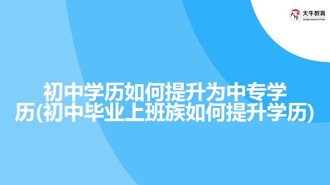 初中學歷如何提升為中專學歷(初中畢業(yè)上班族如何提升學歷)