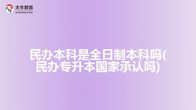 民辦本科是全日制本科嗎(民辦專升本國(guó)家承認(rèn)嗎)