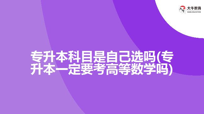 專升本科目是自己選嗎(專升本一定要考高等數(shù)學嗎)