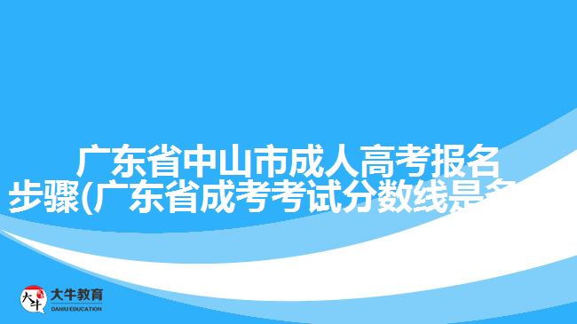 廣東省中山市成人高考報(bào)名步驟(廣東省成考考試分?jǐn)?shù)線是多少)