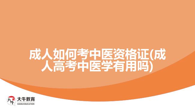 成人如何考中醫(yī)資格證(成人高考中醫(yī)學(xué)有用嗎)