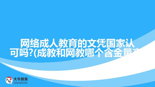 網(wǎng)絡(luò)成人教育的文憑國(guó)家認(rèn)可嗎?(成教和網(wǎng)教哪個(gè)含金量高)