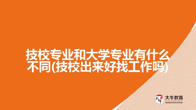 技校專業(yè)和大學(xué)專業(yè)有什么不同(技校出來(lái)好找工作嗎)