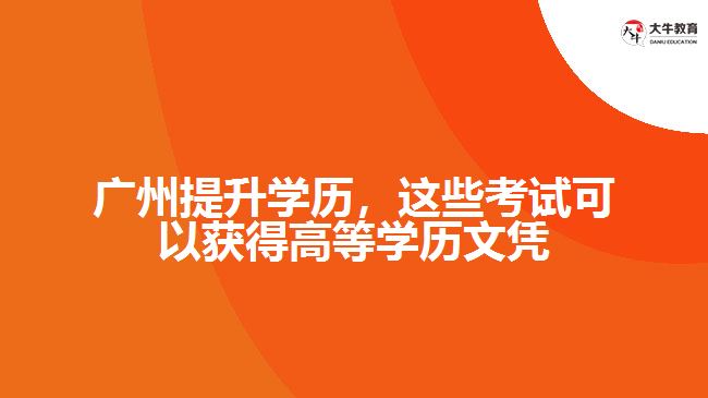 廣州提升學歷，這些考試可以獲得高等學歷文憑