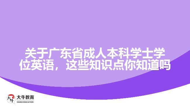 關(guān)于廣東省成人本科學(xué)士學(xué)位英語，這些知識點你知道嗎