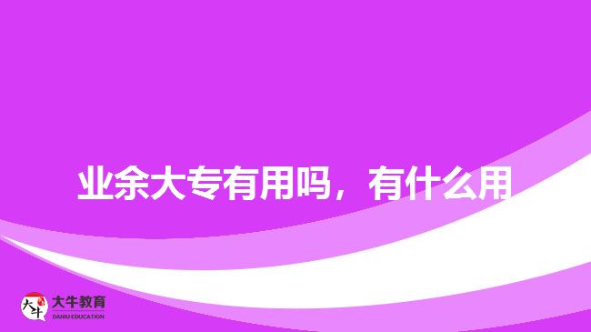 業(yè)余大專有用嗎，有什么用