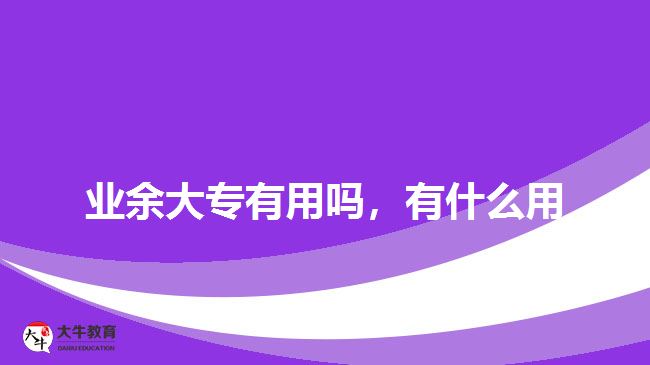 業(yè)余大專有用嗎，有什么用