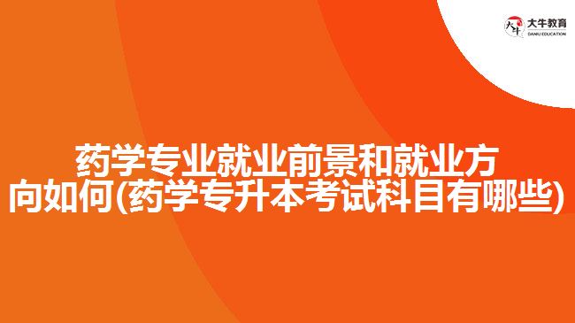 藥學(xué)專業(yè)就業(yè)前景和就業(yè)方向如何(藥學(xué)專升本考試科目有哪些)