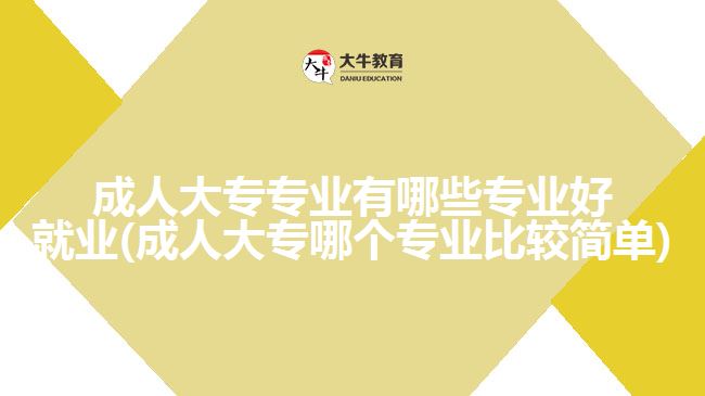 成人大專專業(yè)有哪些專業(yè)好就業(yè)(成人大專哪個(gè)專業(yè)比較簡(jiǎn)單)