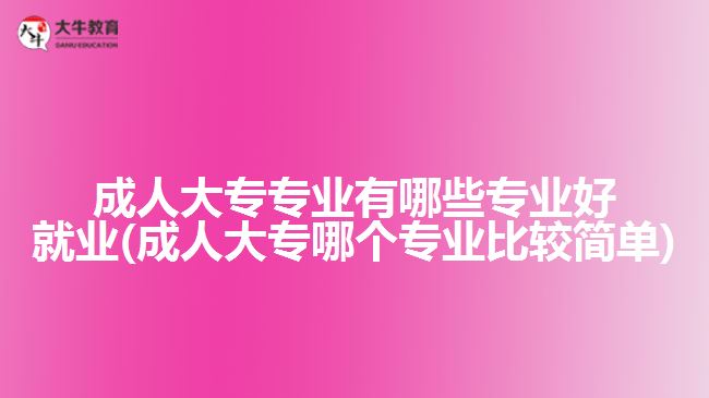 成人大專專業(yè)有哪些專業(yè)好就業(yè)(成人大專哪個(gè)專業(yè)比較簡單)