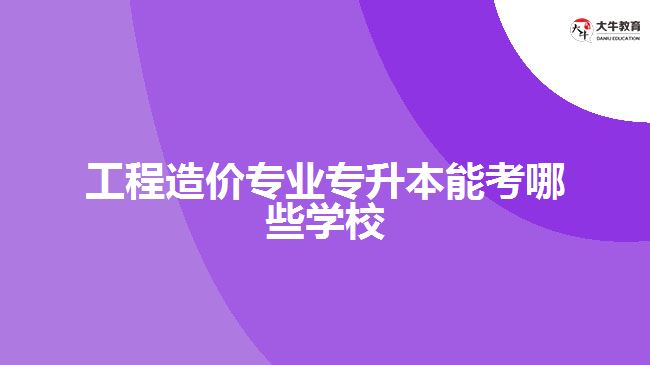 工程造價專業(yè)專升本能考哪些學(xué)校