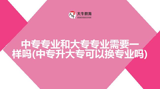 中專專業(yè)和大專專業(yè)需要一樣嗎(中專升大?？梢該Q專業(yè)嗎)