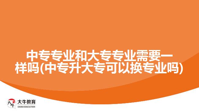 中專專業(yè)和大專專業(yè)需要一樣嗎(中專升大?？梢該Q專業(yè)嗎)