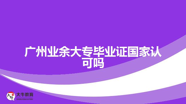 廣州業(yè)余大專畢業(yè)證國(guó)家認(rèn)可嗎