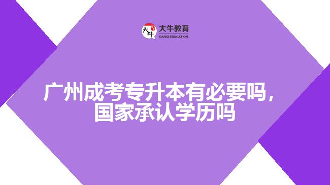 廣州成考專升本有必要嗎，國(guó)家承認(rèn)學(xué)歷嗎