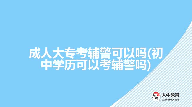 成人大?？驾o警可以嗎(初中學(xué)歷可以考輔警嗎)