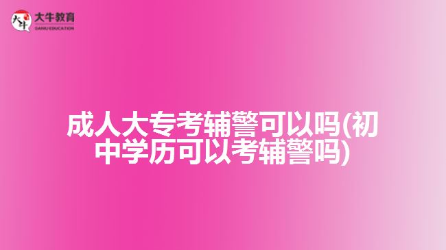 成人大專考輔警可以嗎(初中學(xué)歷可以考輔警嗎)