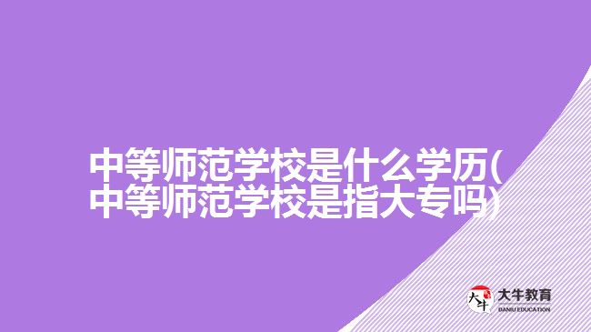 中等師范學(xué)校是什么學(xué)歷(中等師范學(xué)校是指大專(zhuān)嗎)