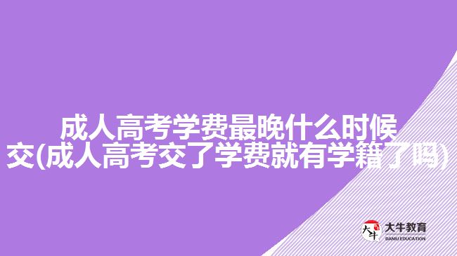 成人高考學(xué)費最晚什么時候交(成人高考交了學(xué)費就有學(xué)籍了嗎)