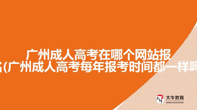 廣州成人高考在哪個網(wǎng)站報名(廣州成人高考每年報考時間都一樣嗎)