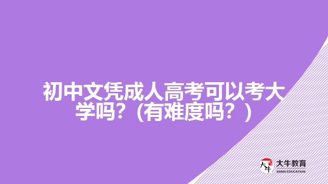 初中文憑成人高考可以考大學(xué)嗎？(有難度嗎？)