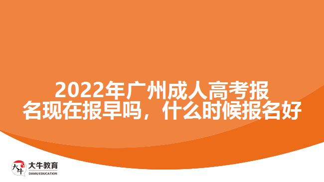 2022年廣州成人高考報名現(xiàn)在報早嗎，什么時候報名好