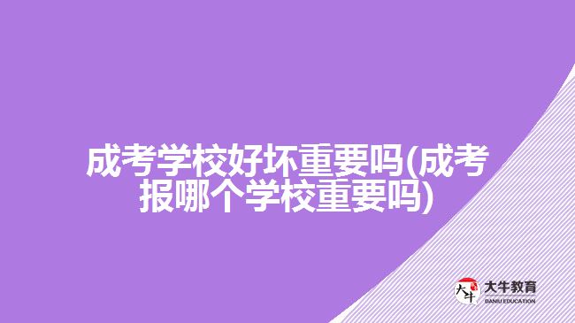 成考學校好壞重要嗎(成考報哪個學校重要嗎)