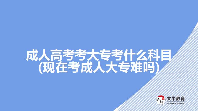 成人高考考大?？际裁纯颇?現(xiàn)在考成人大專難嗎)