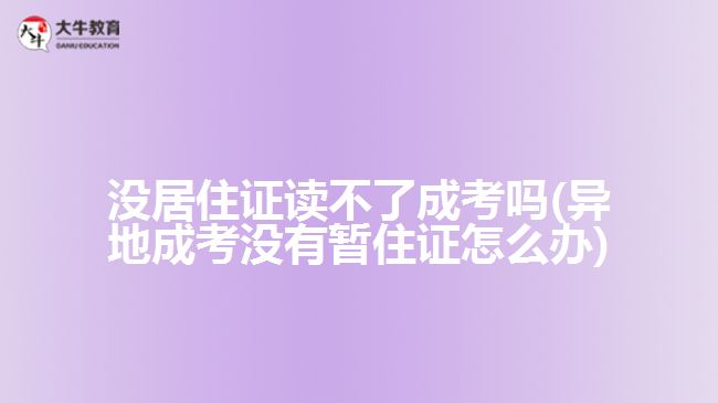 沒(méi)居住證讀不了成考嗎(異地成考沒(méi)有暫住證怎么辦)