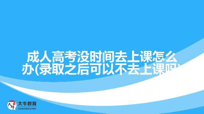 成人高考沒(méi)時(shí)間去上課怎么辦(錄取之后可以不去上課嗎)