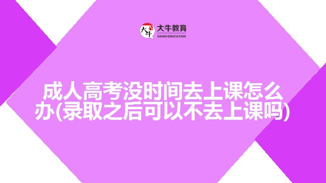 成人高考沒(méi)時(shí)間去上課怎么辦