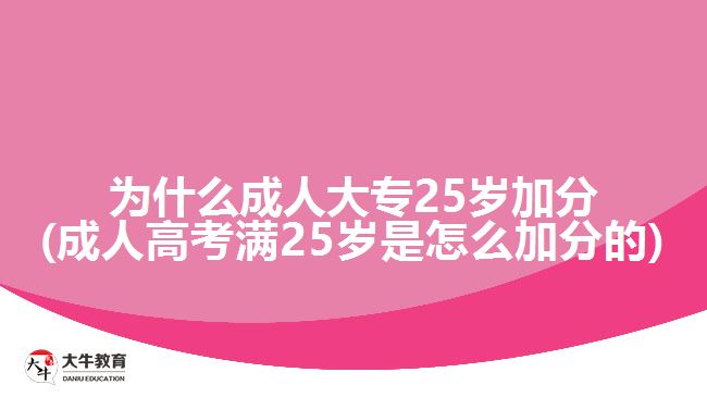 為什么成人大專25歲加分(成人高考滿25歲是怎么加分的)