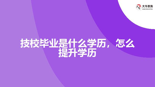 技校畢業(yè)是什么學(xué)歷，怎么提升學(xué)歷