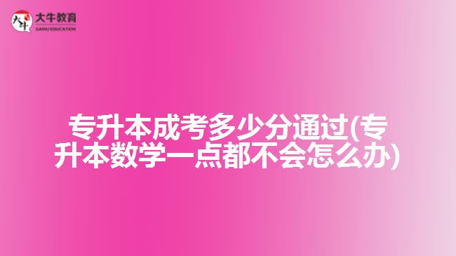 專升本成考多少分通過(專升本數(shù)學(xué)一點(diǎn)都不會怎么辦)