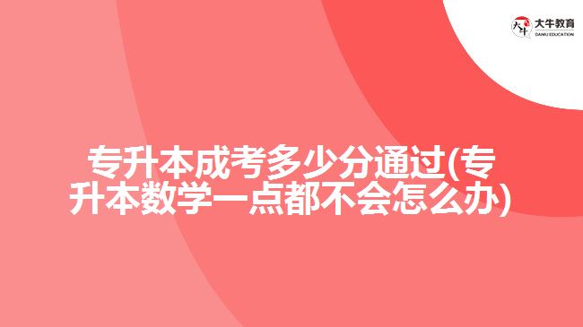 專升本成考多少分通過(專升本數(shù)學(xué)一點(diǎn)都不會(huì)怎么辦)