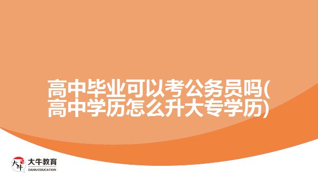 高中畢業(yè)可以考公務(wù)員嗎(高中學(xué)歷怎么升大專學(xué)歷)