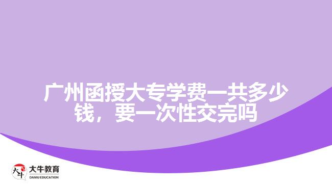 廣州函授大專學(xué)費(fèi)一共多少錢，要一次性交完嗎