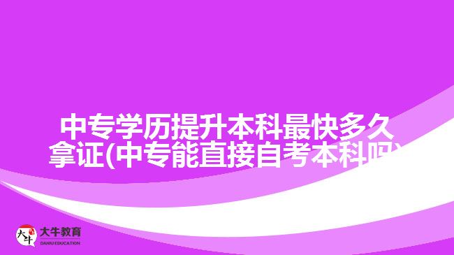 中專學歷提升本科最快多久拿證(中專能直接自考本科嗎)