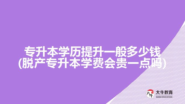 專升本學(xué)歷提升一般多少錢(脫產(chǎn)專升本學(xué)費(fèi)會貴一點(diǎn)嗎)