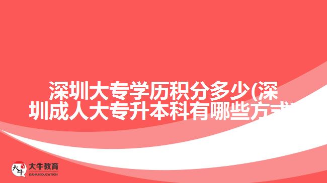 深圳大專學(xué)歷積分多少(深圳成人大專升本科有哪些方式)