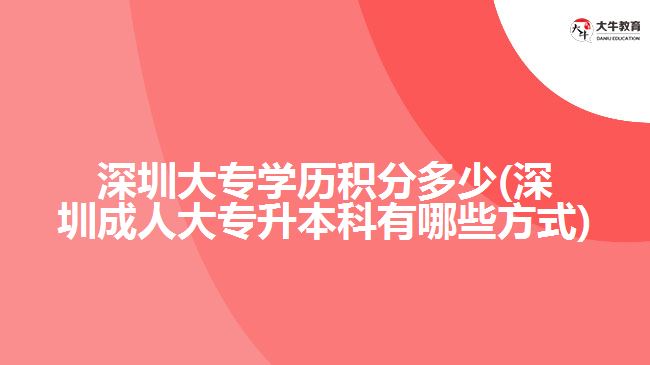 深圳大專學歷積分多少(深圳成人大專升本科有哪些方式)