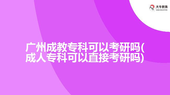 廣州成教專科可以考研嗎(成人?？瓶梢灾苯涌佳袉?