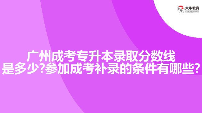 廣州成考專升本錄取分數(shù)線是多少?參加成考補錄的條件有哪些?