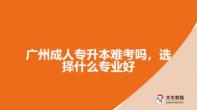 廣州成人專升本難考嗎，選擇什么專業(yè)好