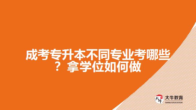 成考專升本不同專業(yè)考哪些？拿學(xué)位如何做