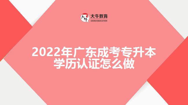 2022年廣東成考專升本學(xué)歷認證怎么做